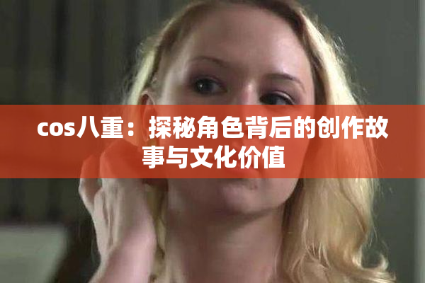 cos八重：探秘角色背后的创作故事与文化价值