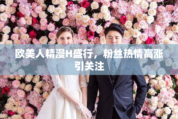 欧美人精漫H盛行，粉丝热情高涨引关注