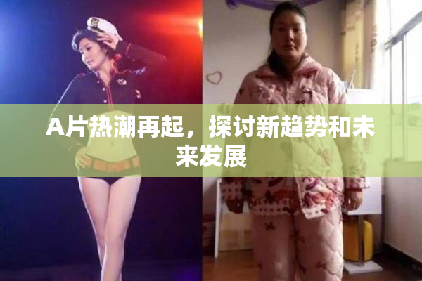 A片热潮再起，探讨新趋势和未来发展