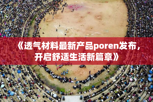 《透气材料最新产品poren发布，开启舒适生活新篇章》