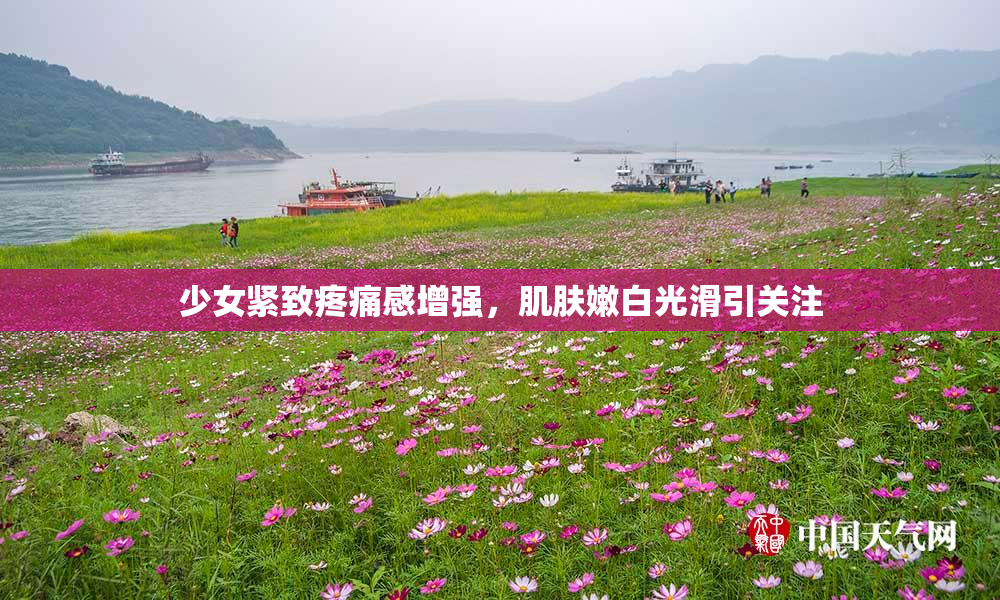 少女紧致疼痛感增强，肌肤嫩白光滑引关注