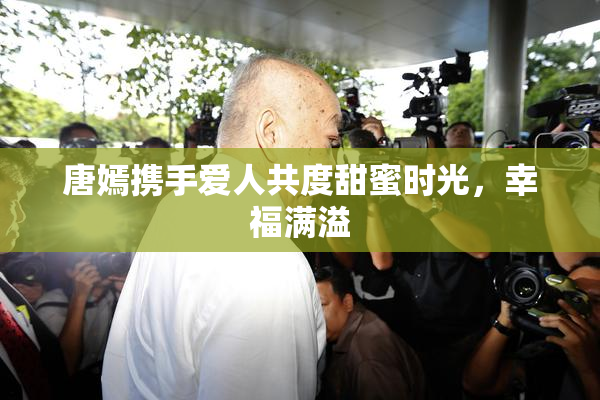 唐嫣携手爱人共度甜蜜时光，幸福满溢