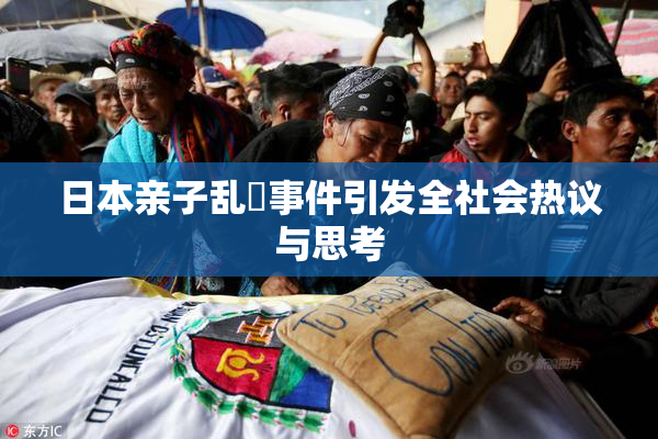 日本亲子乱婬事件引发全社会热议与思考