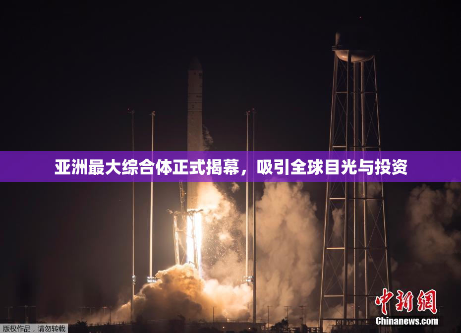 亚洲最大综合体正式揭幕，吸引全球目光与投资
