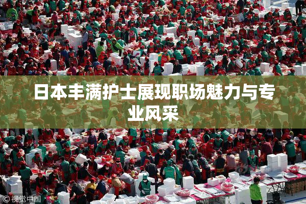 日本丰满护士展现职场魅力与专业风采