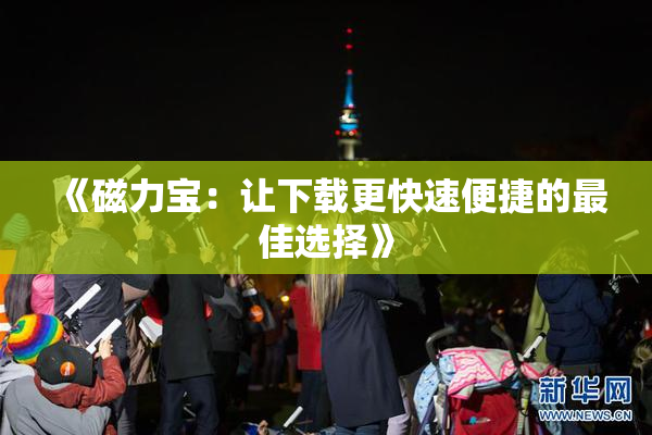 《磁力宝：让下载更快速便捷的最佳选择》