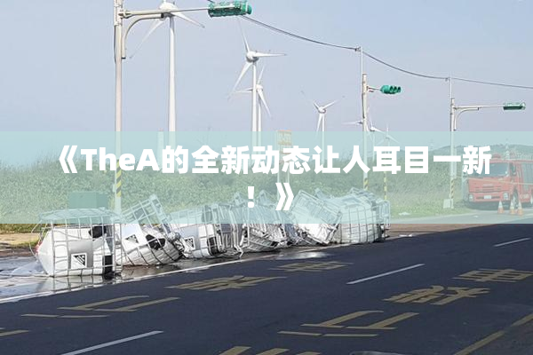 《TheA的全新动态让人耳目一新！》