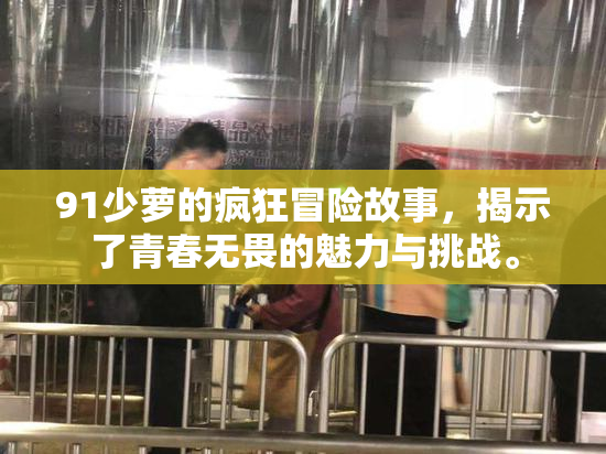 91少萝的疯狂冒险故事，揭示了青春无畏的魅力与挑战。