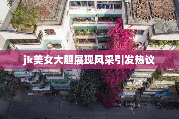 jk美女大胆展现风采引发热议