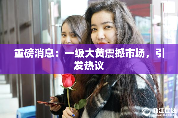 重磅消息：一级大黄震撼市场，引发热议
