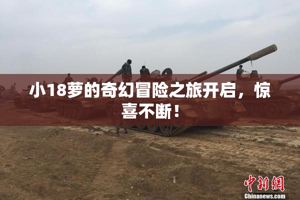 小18萝的奇幻冒险之旅开启，惊喜不断！