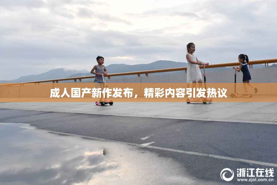 成人国产新作发布，精彩内容引发热议