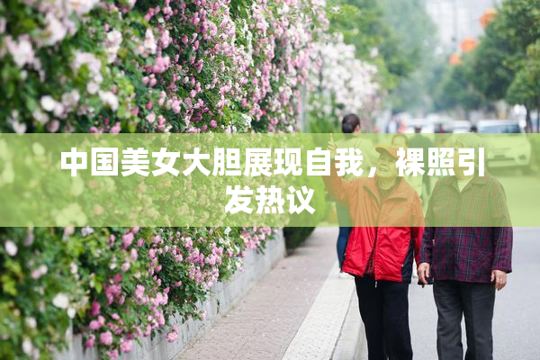 中国美女大胆展现自我，裸照引发热议