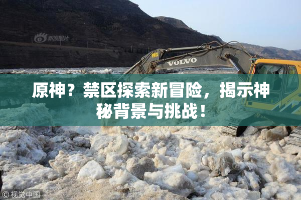 原神？禁区探索新冒险，揭示神秘背景与挑战！