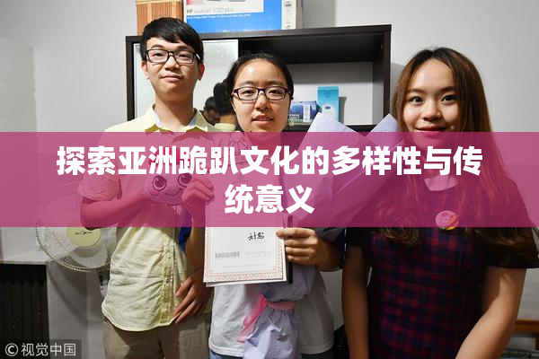 探索亚洲跪趴文化的多样性与传统意义