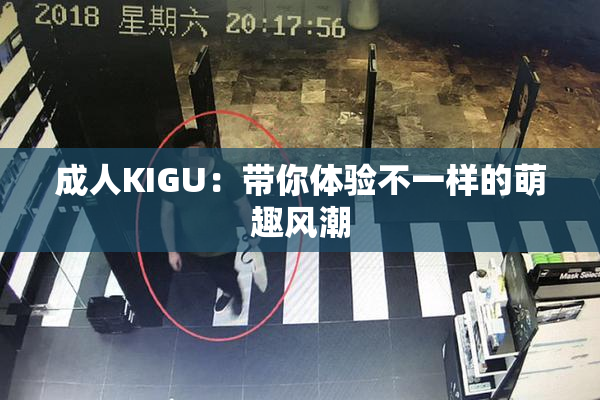 成人KIGU：带你体验不一样的萌趣风潮