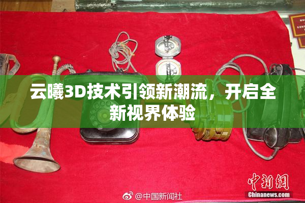 云曦3D技术引领新潮流，开启全新视界体验