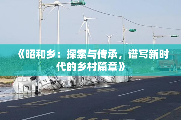 《昭和乡：探索与传承，谱写新时代的乡村篇章》