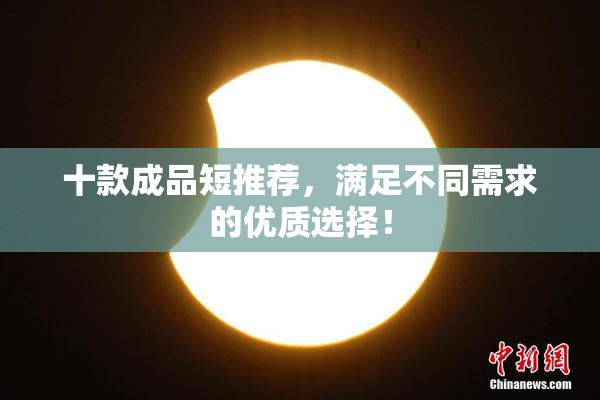 十款成品短推荐，满足不同需求的优质选择！