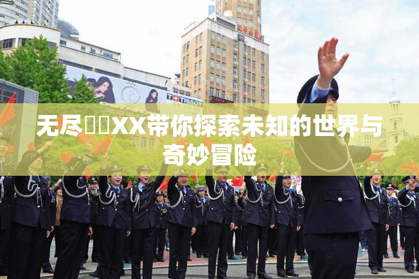 无尽❌‌XX带你探索未知的世界与奇妙冒险