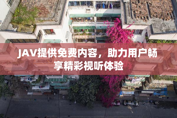 JAV提供免费内容，助力用户畅享精彩视听体验