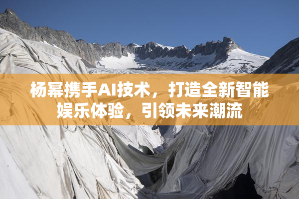 杨幂携手AI技术，打造全新智能娱乐体验，引领未来潮流