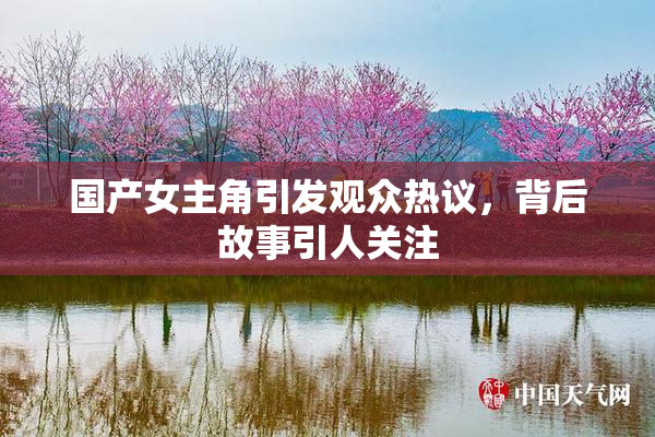 国产女主角引发观众热议，背后故事引人关注