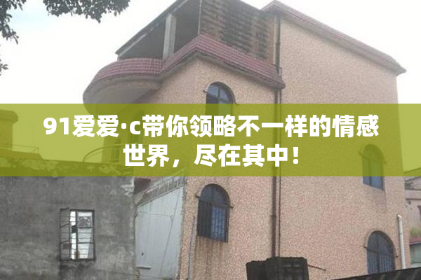 91爱爱·c带你领略不一样的情感世界，尽在其中！