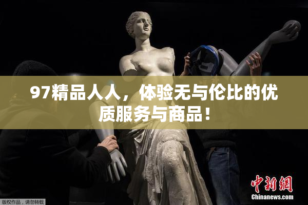 97精品人人，体验无与伦比的优质服务与商品！