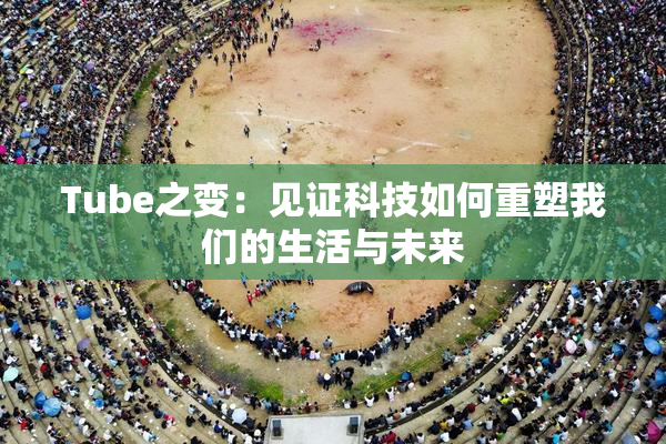 Tube之变：见证科技如何重塑我们的生活与未来
