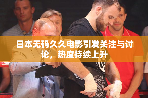 日本无码久久电影引发关注与讨论，热度持续上升