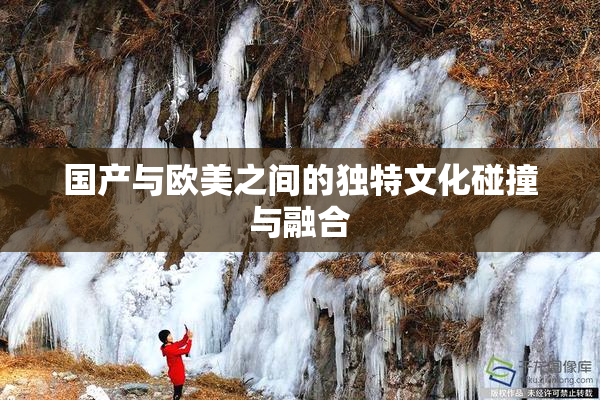 国产与欧美之间的独特文化碰撞与融合