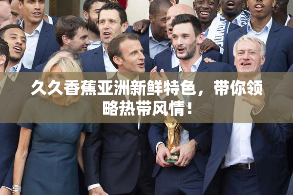 久久香蕉亚洲新鲜特色，带你领略热带风情！