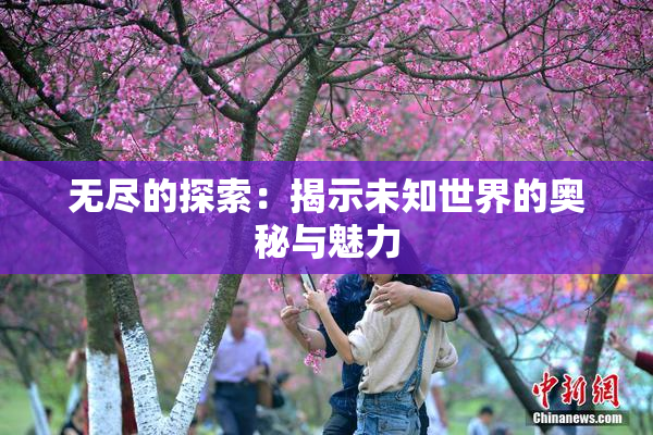 无尽的探索：揭示未知世界的奥秘与魅力
