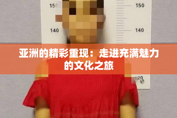 亚洲的精彩重现：走进充满魅力的文化之旅