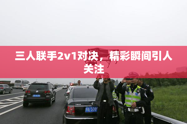 三人联手2v1对决，精彩瞬间引人关注