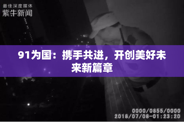 91为国：携手共进，开创美好未来新篇章