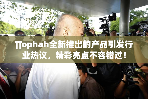 ∏ophah全新推出的产品引发行业热议，精彩亮点不容错过！