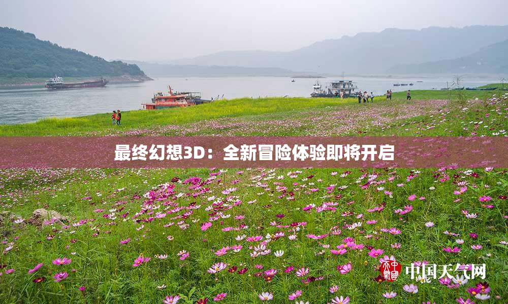 最终幻想3D：全新冒险体验即将开启