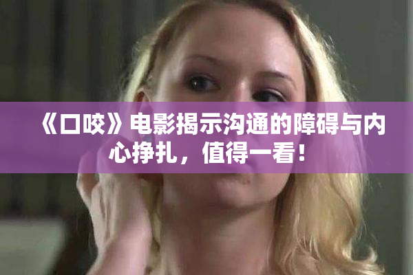 《口咬》电影揭示沟通的障碍与内心挣扎，值得一看！