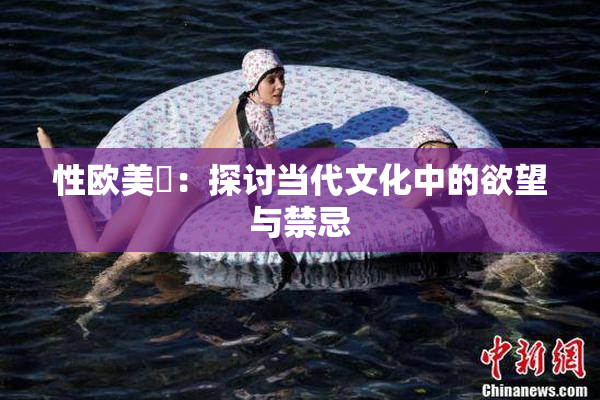 性欧美婬：探讨当代文化中的欲望与禁忌