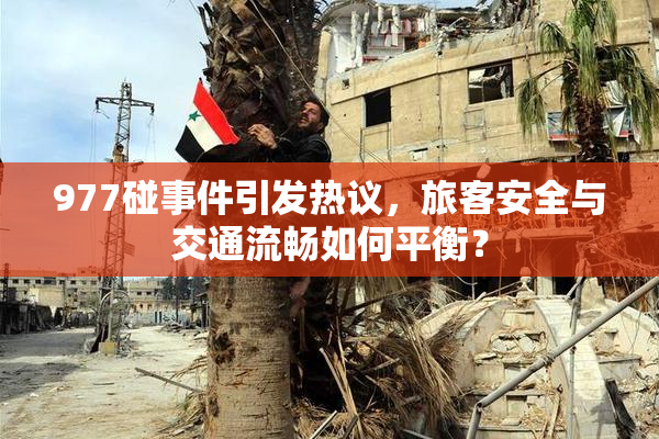 977碰事件引发热议，旅客安全与交通流畅如何平衡？