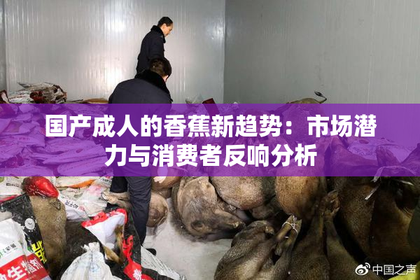 国产成人的香蕉新趋势：市场潜力与消费者反响分析