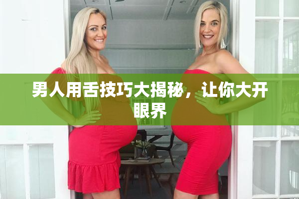 男人用舌技巧大揭秘，让你大开眼界