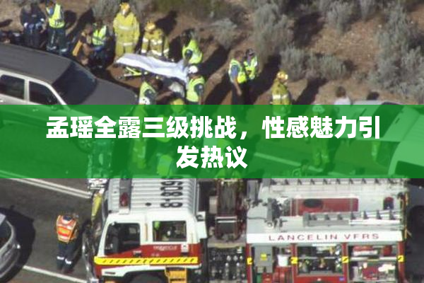 孟瑶全露三级挑战，性感魅力引发热议