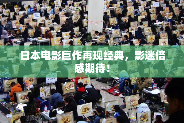 日本电影巨作再现经典，影迷倍感期待！