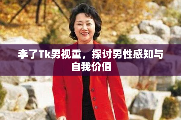 李了Tk男视重，探讨男性感知与自我价值