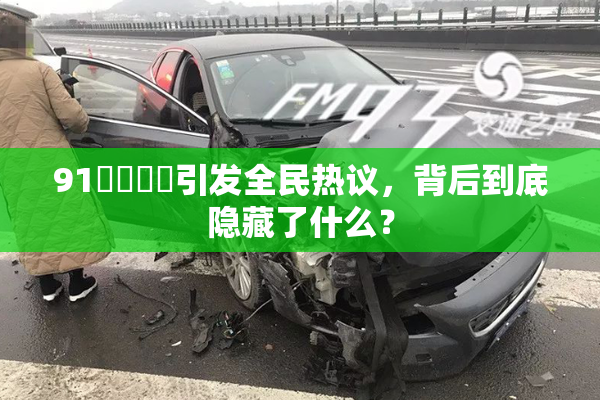 91❌‌❌‌引发全民热议，背后到底隐藏了什么？