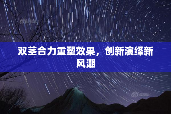 双茎合力重塑效果，创新演绎新风潮