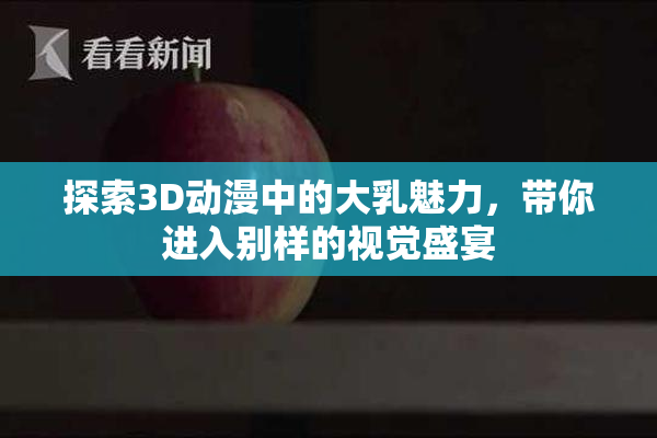 探索3D动漫中的大乳魅力，带你进入别样的视觉盛宴